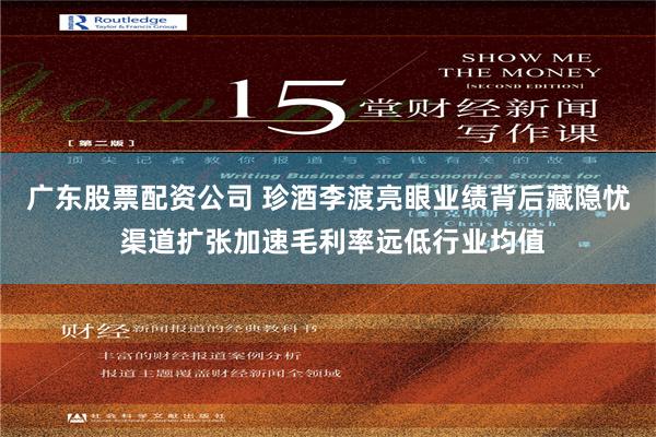 广东股票配资公司 珍酒李渡亮眼业绩背后藏隐忧 渠道扩张加速毛利率远低行业均值