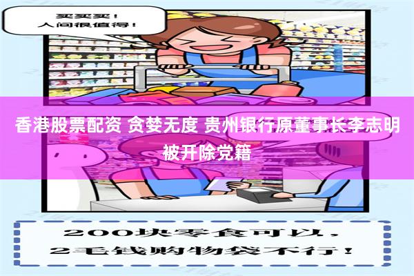 香港股票配资 贪婪无度 贵州银行原董事长李志明被开除党籍