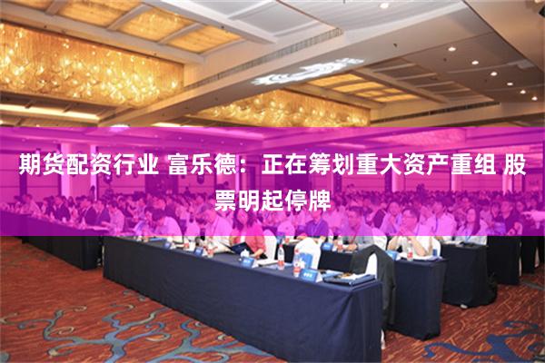 期货配资行业 富乐德：正在筹划重大资产重组 股票明起停牌