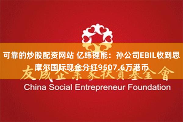 可靠的炒股配资网站 亿纬锂能：孙公司EBIL收到思摩尔国际现金分红9507.6万港币
