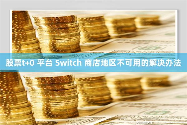 股票t+0 平台 Switch 商店地区不可用的解决办法