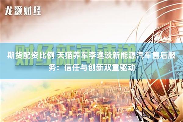 期货配资比例 天猫养车李逸谈新能源汽车售后服务：信任与创新双重驱动