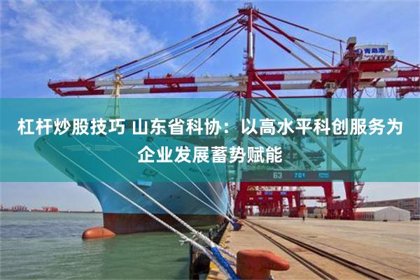 杠杆炒股技巧 山东省科协：以高水平科创服务为企业发展蓄势赋能