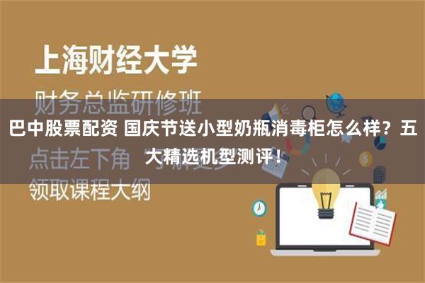 巴中股票配资 国庆节送小型奶瓶消毒柜怎么样？五大精选机型测评！