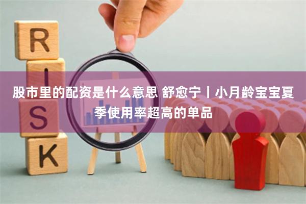 股市里的配资是什么意思 舒愈宁丨小月龄宝宝夏季使用率超高的单品