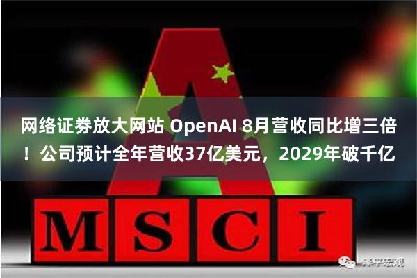 网络证劵放大网站 OpenAI 8月营收同比增三倍！公司预计全年营收37亿美元，2029年破千亿