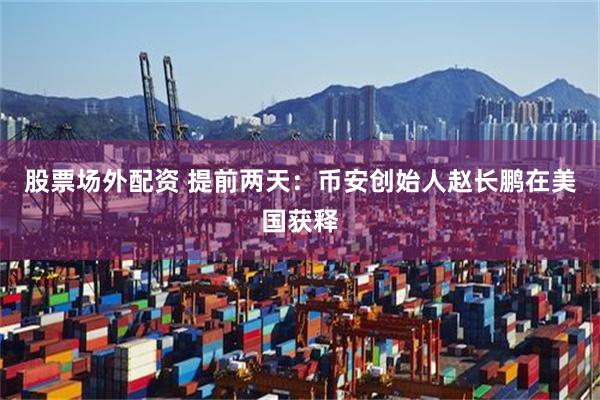 股票场外配资 提前两天：币安创始人赵长鹏在美国获释