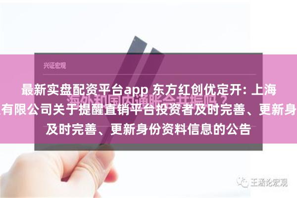 最新实盘配资平台app 东方红创优定开: 上海东方证券资产管理有限公司关于提醒直销平台投资者及时完善、更新身份资料信息的公告