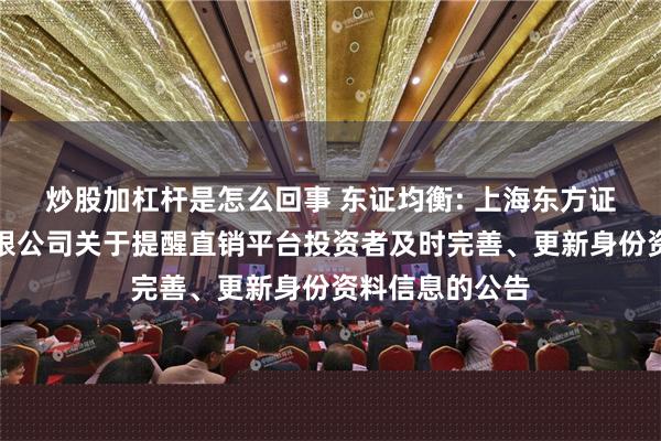 炒股加杠杆是怎么回事 东证均衡: 上海东方证券资产管理有限公司关于提醒直销平台投资者及时完善、更新身份资料信息的公告