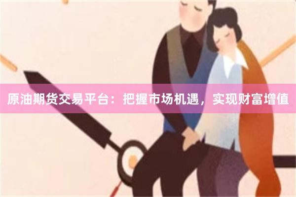 原油期货交易平台：把握市场机遇，实现财富增值