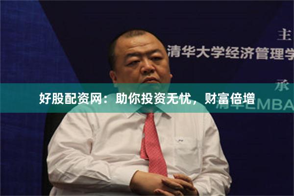 好股配资网：助你投资无忧，财富倍增