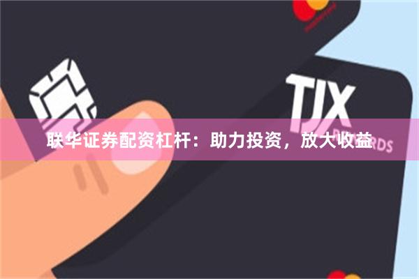 联华证券配资杠杆：助力投资，放大收益
