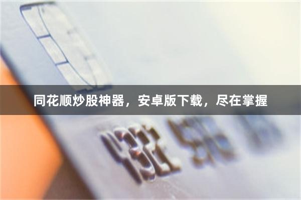 同花顺炒股神器，安卓版下载，尽在掌握