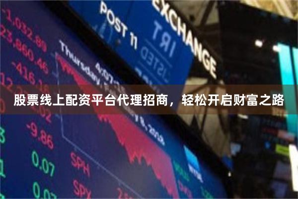 股票线上配资平台代理招商，轻松开启财富之路