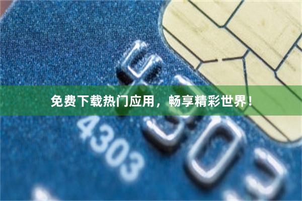 免费下载热门应用，畅享精彩世界！