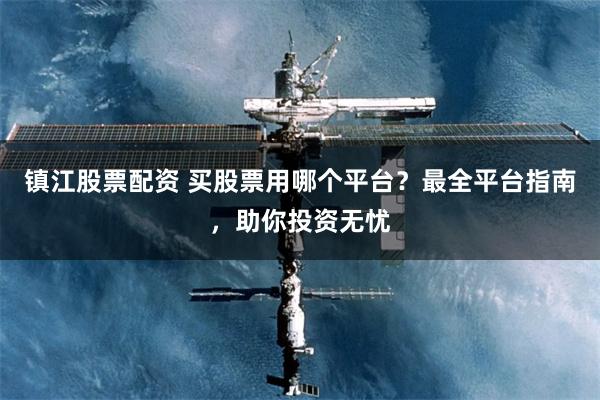镇江股票配资 买股票用哪个平台？最全平台指南，助你投资无忧