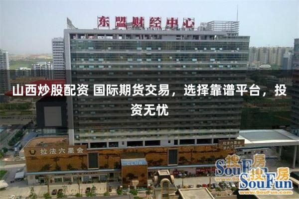山西炒股配资 国际期货交易，选择靠谱平台，投资无忧