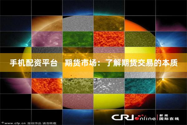 手机配资平台   期货市场：了解期货交易的本质