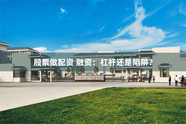 股票做配资 融资：杠杆还是陷阱？