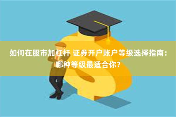 如何在股市加杠杆 证券开户账户等级选择指南：哪种等级最适合你？
