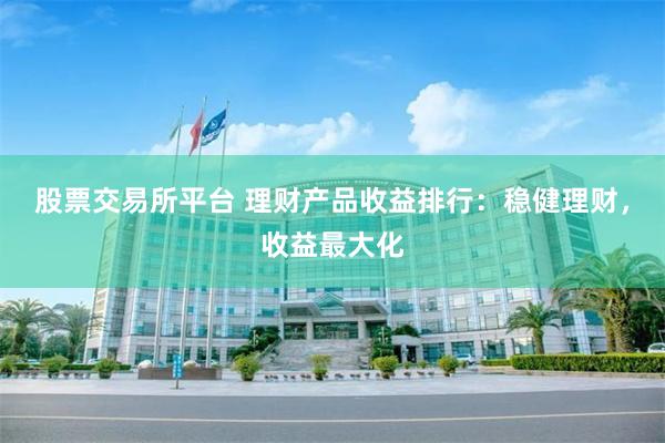 股票交易所平台 理财产品收益排行：稳健理财，收益最大化