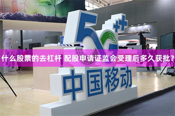 什么股票的去杠杆 配股申请证监会受理后多久获批？