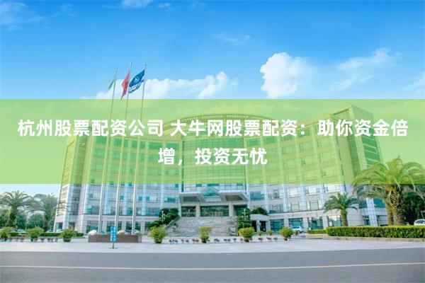 杭州股票配资公司 大牛网股票配资：助你资金倍增，投资无忧