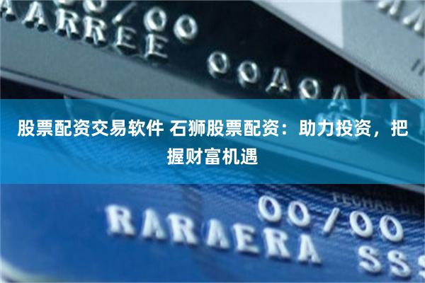 股票配资交易软件 石狮股票配资：助力投资，把握财富机遇