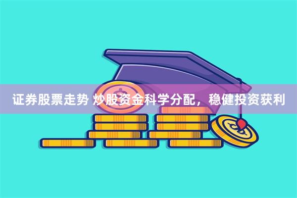 证券股票走势 炒股资金科学分配，稳健投资获利