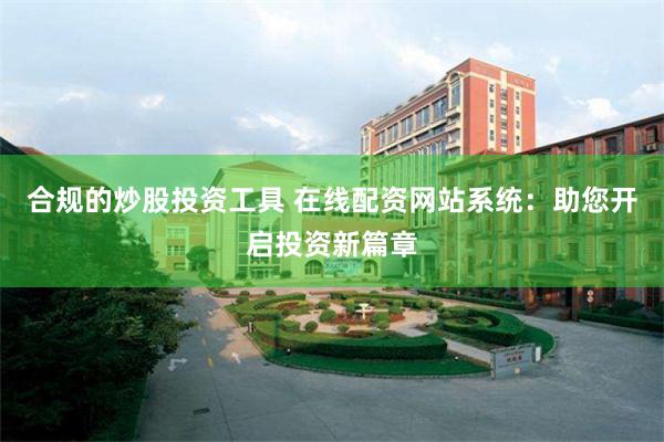 合规的炒股投资工具 在线配资网站系统：助您开启投资新篇章