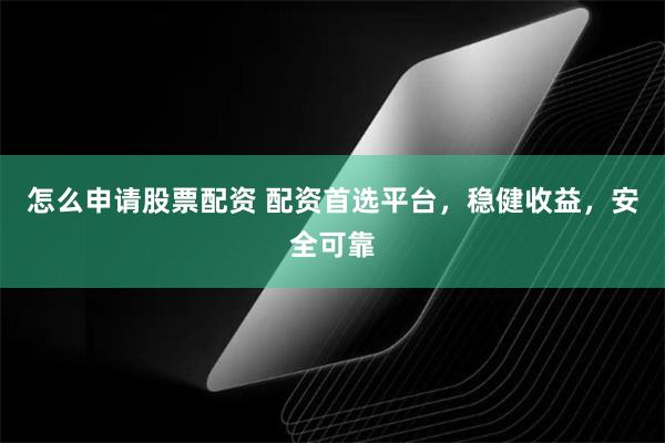 怎么申请股票配资 配资首选平台，稳健收益，安全可靠