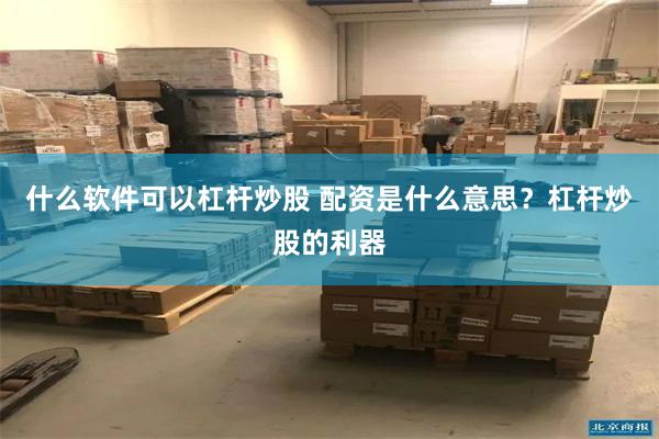 什么软件可以杠杆炒股 配资是什么意思？杠杆炒股的利器