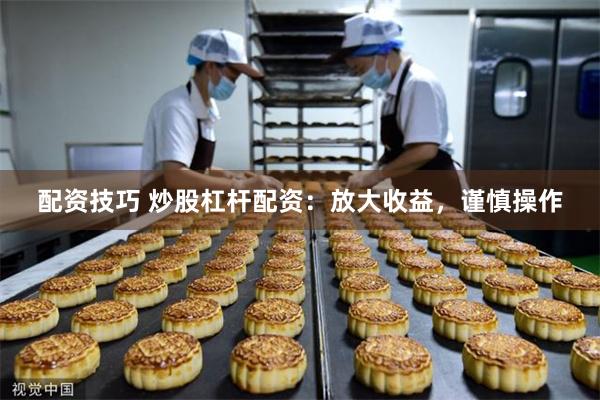 配资技巧 炒股杠杆配资：放大收益，谨慎操作