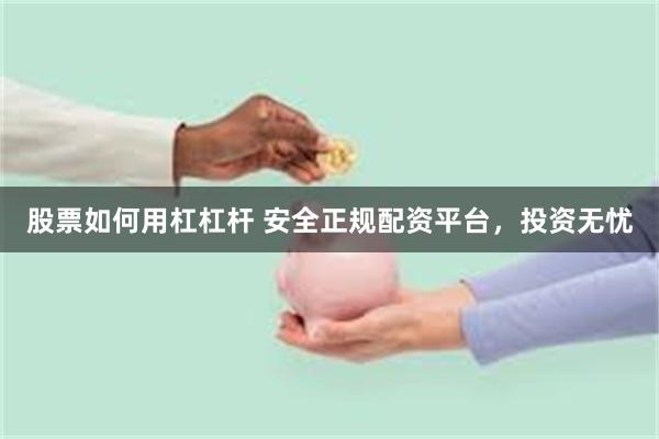 股票如何用杠杠杆 安全正规配资平台，投资无忧