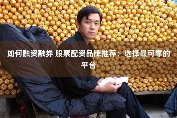 如何融资融券 股票配资品牌推荐：选择最可靠的平台