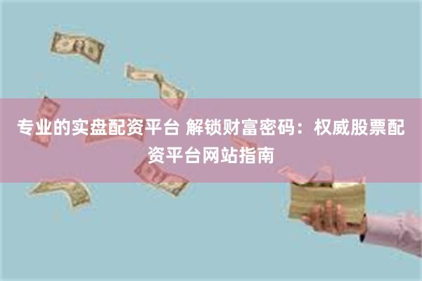 专业的实盘配资平台 解锁财富密码：权威股票配资平台网站指南