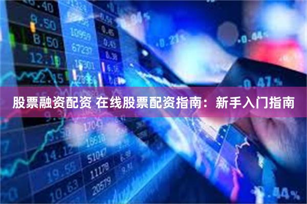 股票融资配资 在线股票配资指南：新手入门指南