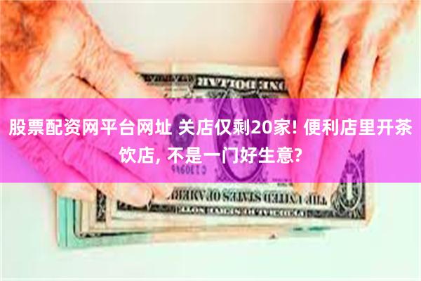 股票配资网平台网址 关店仅剩20家! 便利店里开茶饮店, 不是一门好生意?