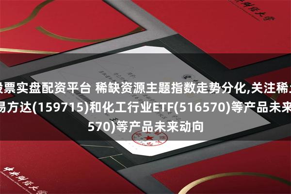 股票实盘配资平台 稀缺资源主题指数走势分化,关注稀土ETF易方达(159715)和化工行业ETF(516570)等产品未来动向