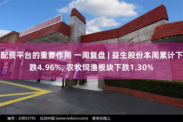 配资平台的重要作用 一周复盘 | 益生股份本周累计下跌4.96%, 农牧饲渔板块下跌1.30%