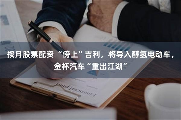 按月股票配资 “傍上”吉利，将导入醇氢电动车，金杯汽车“重出江湖”