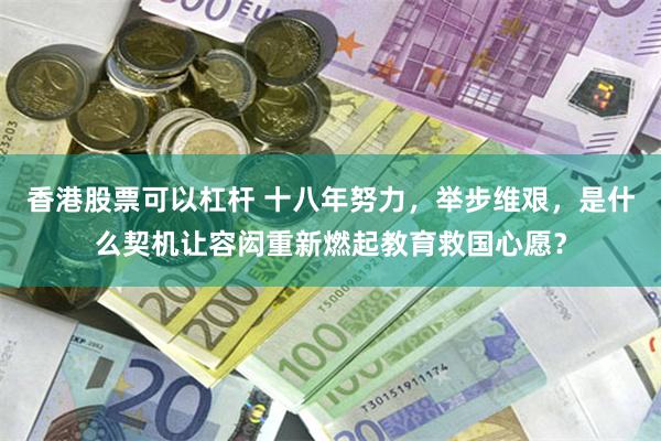 香港股票可以杠杆 十八年努力，举步维艰，是什么契机让容闳重新燃起教育救国心愿？