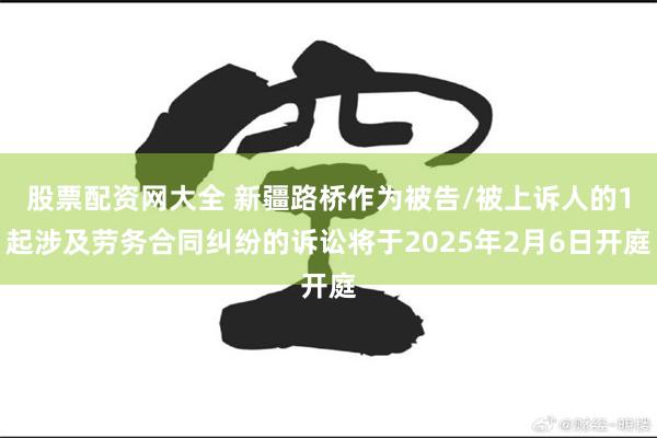 股票配资网大全 新疆路桥作为被告/被上诉人的1起涉及劳务合同纠纷的诉讼将于2025年2月6日开庭