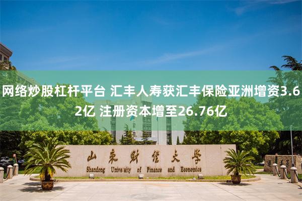 网络炒股杠杆平台 汇丰人寿获汇丰保险亚洲增资3.62亿 注册资本增至26.76亿