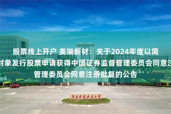 股票线上开户 美瑞新材：关于2024年度以简易程序向特定对象发行股票申请获得中国证券监督管理委员会同意注册批复的公告
