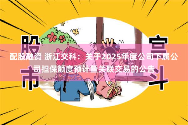 配股融资 浙江交科：关于2025年度公司下属公司担保额度预计暨关联交易的公告