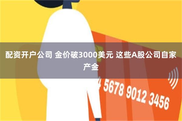 配资开户公司 金价破3000美元 这些A股公司自家产金