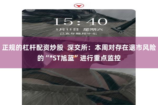 正规的杠杆配资炒股  深交所：本周对存在退市风险的“*ST旭蓝”进行重点监控