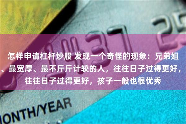怎样申请杠杆炒股 发现一个奇怪的现象：兄弟姐妹中，那个最大方、最宽厚、最不斤斤计较的人，往往日子过得更好，孩子一般也很优秀