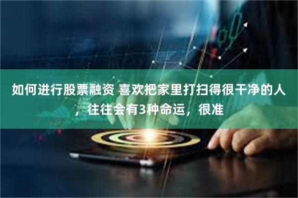 如何进行股票融资 喜欢把家里打扫得很干净的人，往往会有3种命运，很准